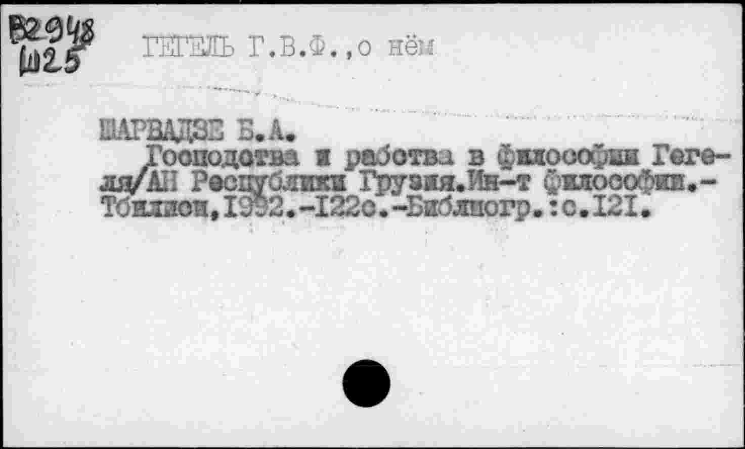 ﻿ГЕГЕЛЬ Г.В.Ф.,0 нём

Господства ж рабства в фмооофни Геге-ля/АП Республики Грузия.Ин-т философга.-Тбилиои,1992.-122с.-Библпогр. :с,121.